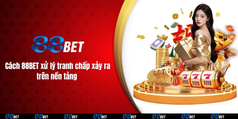 Cách 88BET xử lý tranh chấp xảy ra trên nền tảng 