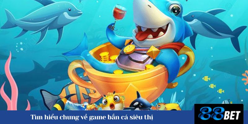 Tìm hiểu chung về game bắn cá siêu thị