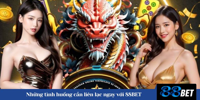 Những tình huống cần liên lạc ngay với 88BET 