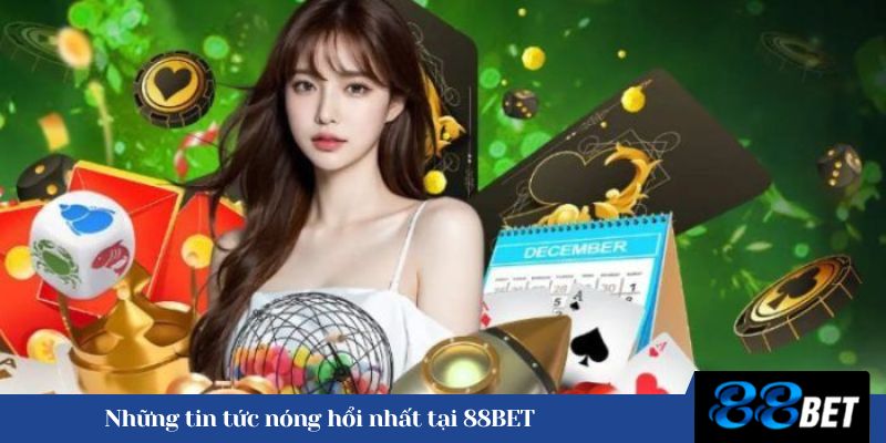 Những tin tức nóng hổi nhất tại 88BET 