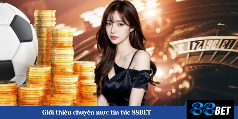 Giới thiệu chuyên mục tin tức 88BET 